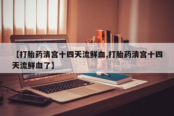 米非司酮片在线下单药店【打胎药清宫十四天流鲜血,打胎药清宫十四天流鲜血了】