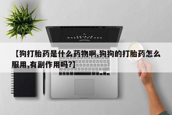 米非司酮片在线下单药店【狗打胎药是什么药物啊,狗狗的打胎药怎么服用,有副作用吗?】