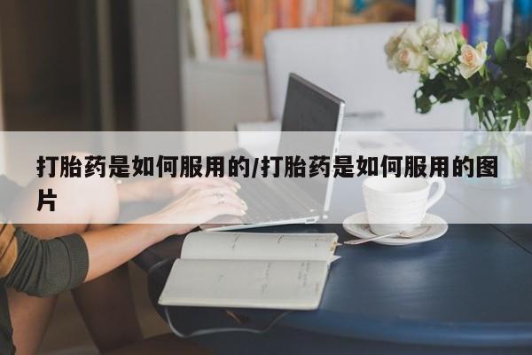 米非司酮片在线下单药店打胎药是如何服用的/打胎药是如何服用的图片