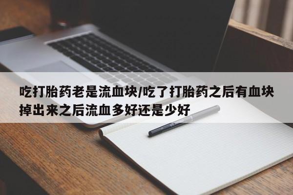 米非司酮片在线下单药店吃打胎药老是流血块/吃了打胎药之后有血块掉出来之后流血多好还是少好