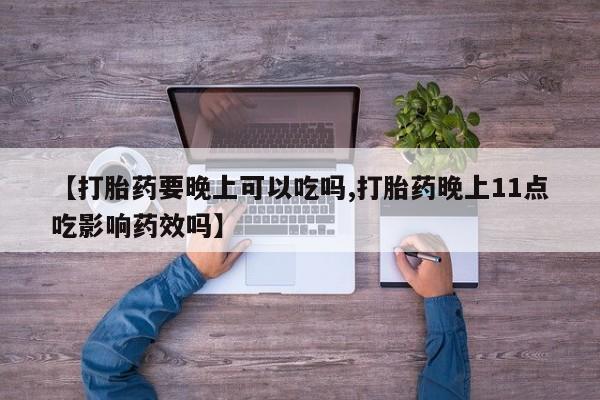 米非司酮片在线下单药店【打胎药要晚上可以吃吗,打胎药晚上11点吃影响药效吗】