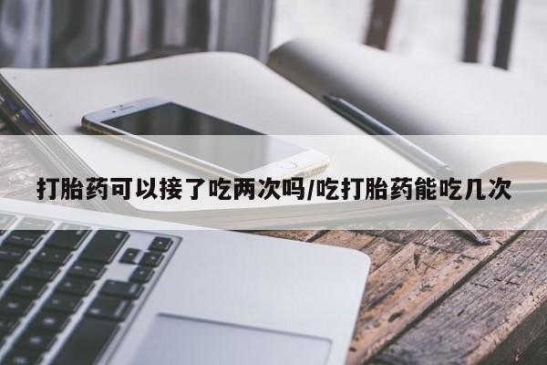米非司酮片在线下单药店打胎药可以接了吃两次吗/吃打胎药能吃几次