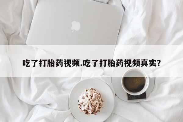 米非司酮片在线下单药店吃了打胎药视频.吃了打胎药视频真实？