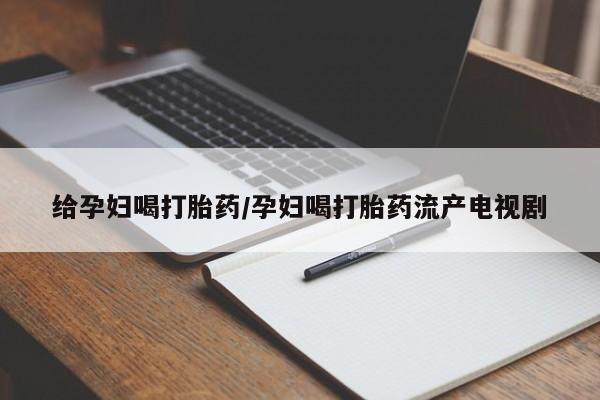 米非司酮片在线下单药店给孕妇喝打胎药/孕妇喝打胎药流产电视剧