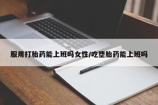 米非司酮片在线下单药店服用打胎药能上班吗女性/吃堕胎药能上班吗