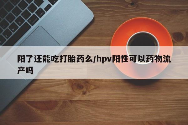 米非司酮片在线下单药店阳了还能吃打胎药么/hpv阳性可以药物流产吗