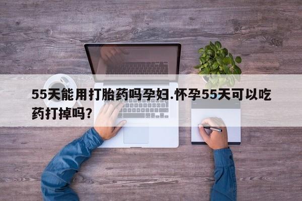 米非司酮片在线下单药店55天能用打胎药吗孕妇.怀孕55天可以吃药打掉吗？