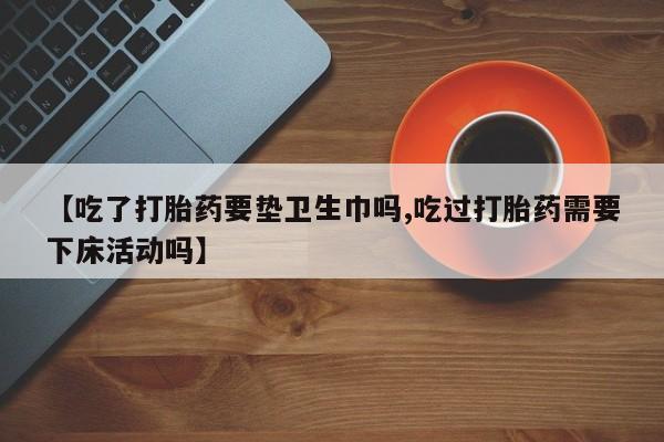 米非司酮片在线下单药店【吃了打胎药要垫卫生巾吗,吃过打胎药需要下床活动吗】