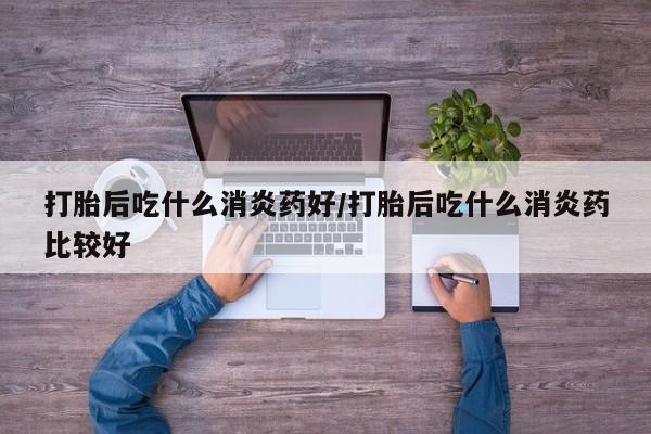 米非司酮片在线下单药店打胎后吃什么消炎药好/打胎后吃什么消炎药比较好