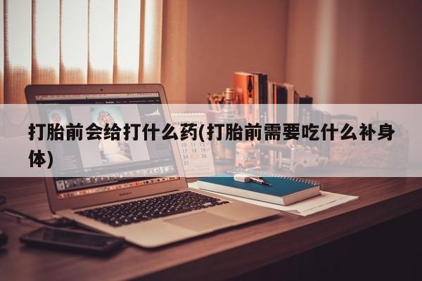 米非司酮片在线下单药店打胎前会给打什么药(打胎前需要吃什么补身体)
