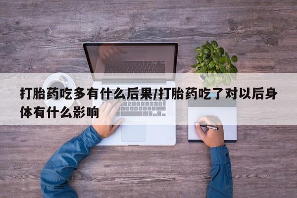 米非司酮片在线下单药店打胎药吃多有什么后果/打胎药吃了对以后身体有什么影响