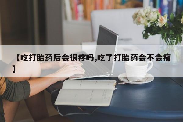 米非司酮片在线下单药店【吃打胎药后会很疼吗,吃了打胎药会不会痛】