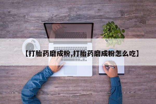 米非司酮片在线下单药店【打胎药磨成粉,打胎药磨成粉怎么吃】
