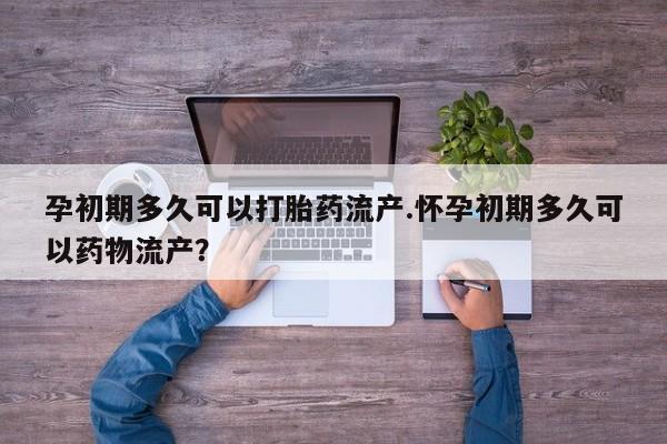 米非司酮片在线下单药店孕初期多久可以打胎药流产.怀孕初期多久可以药物流产？