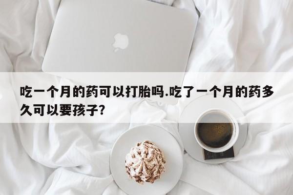 米非司酮片在线下单药店吃一个月的药可以打胎吗.吃了一个月的药多久可以要孩子？