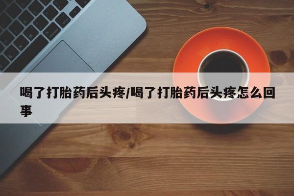 米非司酮片在线下单药店喝了打胎药后头疼/喝了打胎药后头疼怎么回事