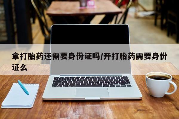 米非司酮片在线下单药店拿打胎药还需要身份证吗/开打胎药需要身份证么
