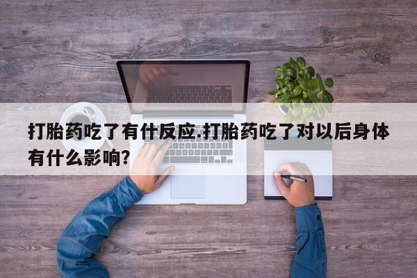 米非司酮片在线下单药店打胎药吃了有什反应.打胎药吃了对以后身体有什么影响？