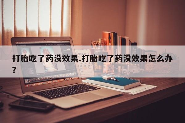 米非司酮片在线下单药店打胎吃了药没效果.打胎吃了药没效果怎么办？