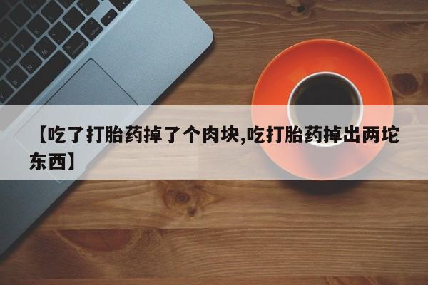 米非司酮片在线下单药店【吃了打胎药掉了个肉块,吃打胎药掉出两坨东西】