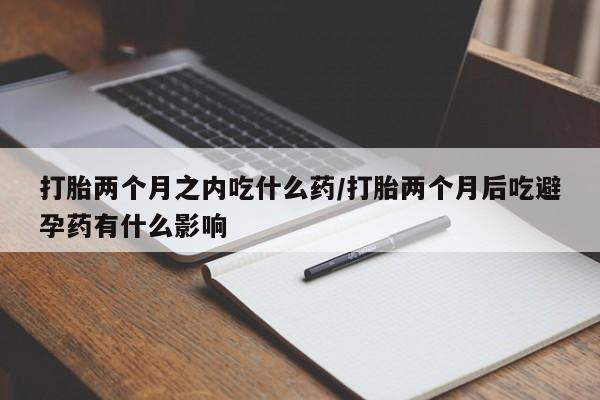 米非司酮片在线下单药店打胎两个月之内吃什么药/打胎两个月后吃避孕药有什么影响
