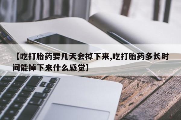 米非司酮片在线下单药店【吃打胎药要几天会掉下来,吃打胎药多长时间能掉下来什么感觉】