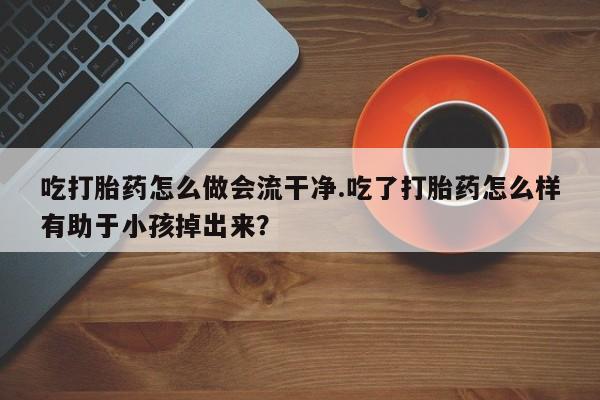 米非司酮片在线下单药店吃打胎药怎么做会流干净.吃了打胎药怎么样有助于小孩掉出来？