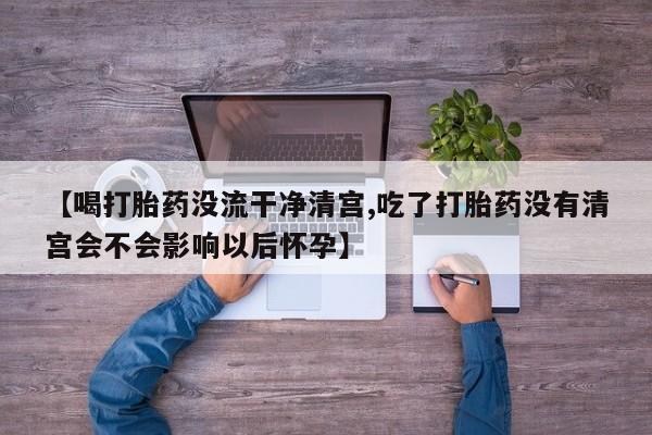 米非司酮片在线下单药店【喝打胎药没流干净清宫,吃了打胎药没有清宫会不会影响以后怀孕】