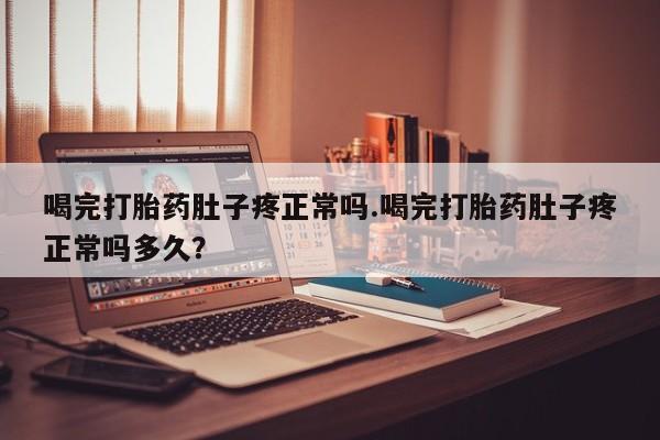 米非司酮片在线下单药店喝完打胎药肚子疼正常吗.喝完打胎药肚子疼正常吗多久？