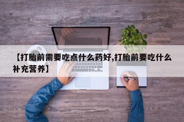 米非司酮片在线下单药店【打胎前需要吃点什么药好,打胎前要吃什么补充营养】