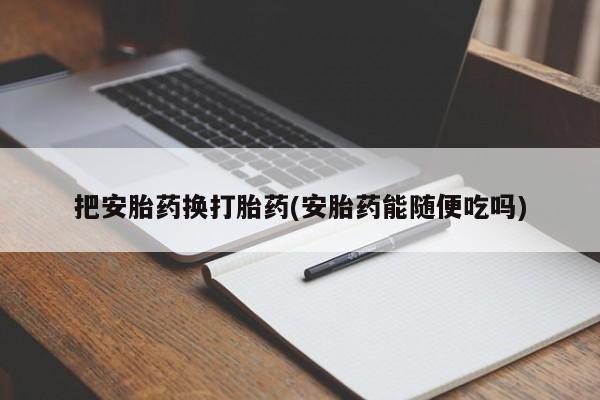 米非司酮片在线下单药店把安胎药换打胎药(安胎药能随便吃吗)