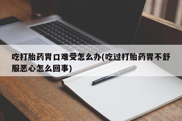 米非司酮片在线下单药店吃打胎药胃口难受怎么办(吃过打胎药胃不舒服恶心怎么回事)