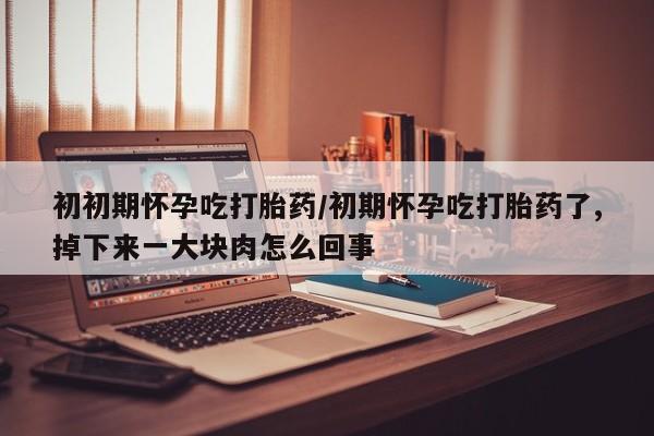 米非司酮片在线下单药店初初期怀孕吃打胎药/初期怀孕吃打胎药了,掉下来一大块肉怎么回事
