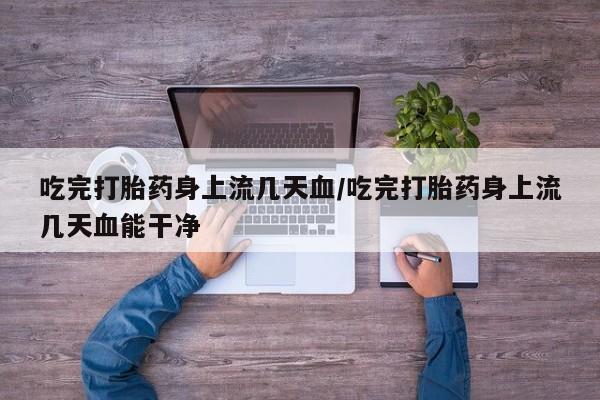 米非司酮片在线下单药店吃完打胎药身上流几天血/吃完打胎药身上流几天血能干净