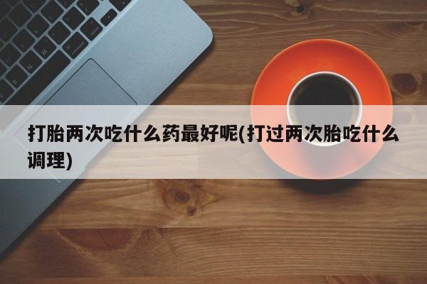 米非司酮片在线下单药店打胎两次吃什么药最好呢(打过两次胎吃什么调理)