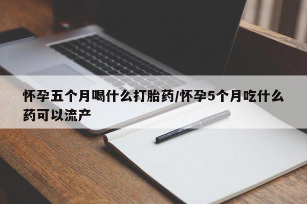 米非司酮片在线下单药店怀孕五个月喝什么打胎药/怀孕5个月吃什么药可以流产