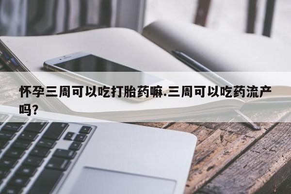 米非司酮片在线下单药店怀孕三周可以吃打胎药嘛.三周可以吃药流产吗?