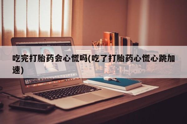 米非司酮片在线下单药店吃完打胎药会心慌吗(吃了打胎药心慌心跳加速)