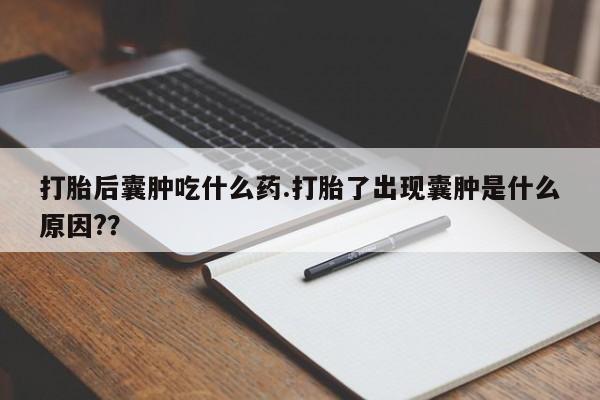 米非司酮片在线下单药店打胎后囊肿吃什么药.打胎了出现囊肿是什么原因?？