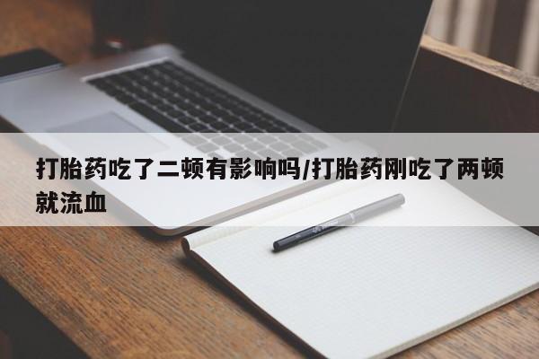 米非司酮片在线下单药店打胎药吃了二顿有影响吗/打胎药刚吃了两顿就流血