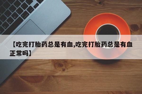 米非司酮片在线下单药店【吃完打胎药总是有血,吃完打胎药总是有血正常吗】