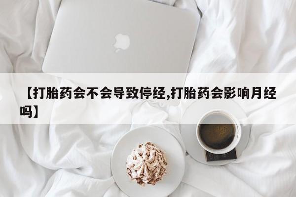 米非司酮片在线下单药店【打胎药会不会导致停经,打胎药会影响月经吗】