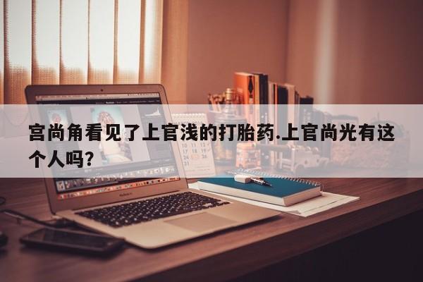 米非司酮片在线下单药店宫尚角看见了上官浅的打胎药.上官尚光有这个人吗？