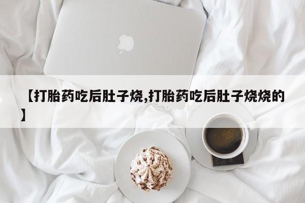 米非司酮片在线下单药店【打胎药吃后肚子烧,打胎药吃后肚子烧烧的】
