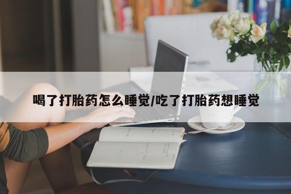 米非司酮片在线下单药店喝了打胎药怎么睡觉/吃了打胎药想睡觉