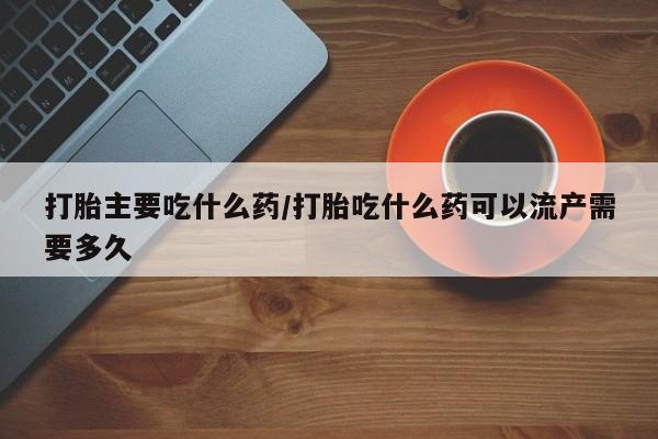米非司酮片在线下单药店打胎主要吃什么药/打胎吃什么药可以流产需要多久