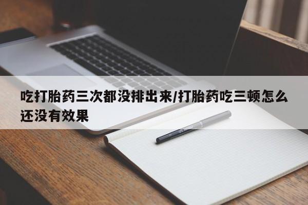 米非司酮片在线下单药店吃打胎药三次都没排出来/打胎药吃三顿怎么还没有效果