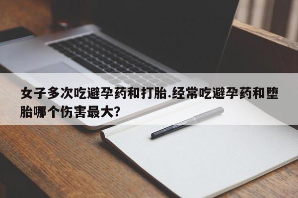 米非司酮片在线下单药店女子多次吃避孕药和打胎.经常吃避孕药和堕胎哪个伤害最大？