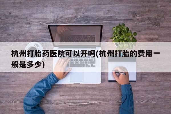 米非司酮片在线下单药店杭州打胎药医院可以开吗(杭州打胎的费用一般是多少)