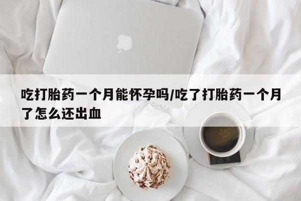 米非司酮片在线下单药店吃打胎药一个月能怀孕吗/吃了打胎药一个月了怎么还出血